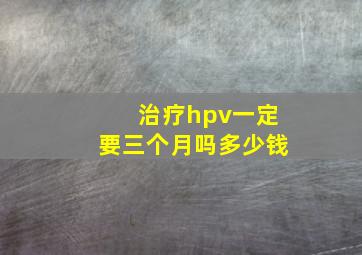 治疗hpv一定要三个月吗多少钱