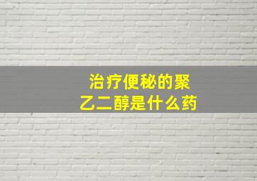 治疗便秘的聚乙二醇是什么药