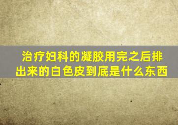 治疗妇科的凝胶用完之后排出来的白色皮到底是什么东西