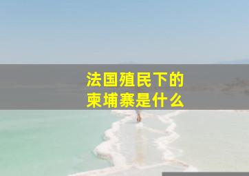 法国殖民下的柬埔寨是什么