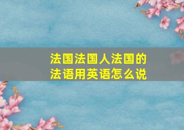 法国法国人法国的法语用英语怎么说