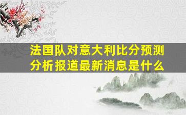 法国队对意大利比分预测分析报道最新消息是什么