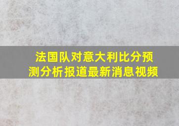 法国队对意大利比分预测分析报道最新消息视频