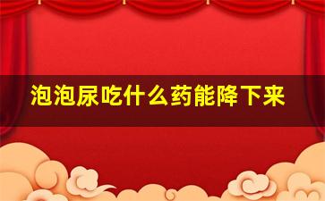 泡泡尿吃什么药能降下来