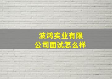 波鸿实业有限公司面试怎么样