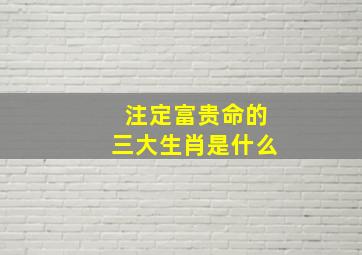 注定富贵命的三大生肖是什么