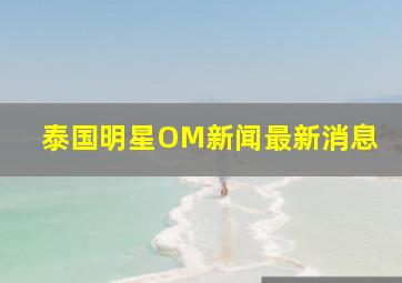 泰国明星OM新闻最新消息