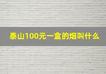 泰山100元一盒的烟叫什么