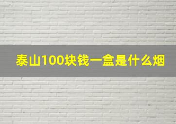 泰山100块钱一盒是什么烟