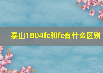 泰山1804fc和fc有什么区别