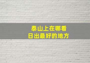 泰山上在哪看日出最好的地方