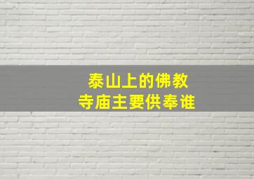 泰山上的佛教寺庙主要供奉谁