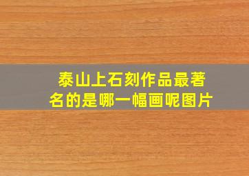 泰山上石刻作品最著名的是哪一幅画呢图片