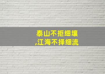 泰山不拒细壤,江海不择细流