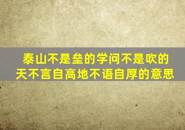 泰山不是垒的学问不是吹的天不言自高地不语自厚的意思