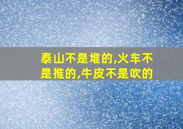 泰山不是堆的,火车不是推的,牛皮不是吹的