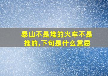 泰山不是堆的火车不是推的,下句是什么意思