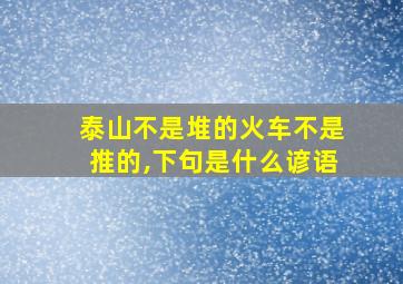 泰山不是堆的火车不是推的,下句是什么谚语