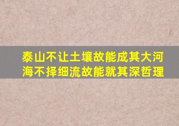 泰山不让土壤故能成其大河海不择细流故能就其深哲理