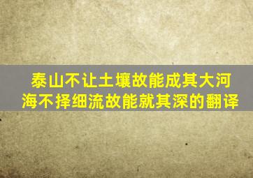 泰山不让土壤故能成其大河海不择细流故能就其深的翻译