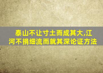 泰山不让寸土而成其大,江河不捐细流而就其深论证方法