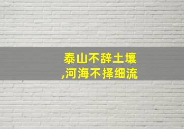 泰山不辞土壤,河海不择细流