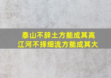 泰山不辞土方能成其高江河不择细流方能成其大