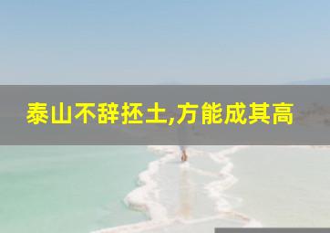 泰山不辞抷土,方能成其高