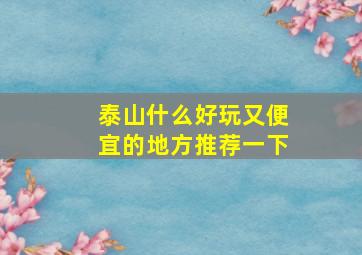 泰山什么好玩又便宜的地方推荐一下