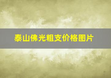 泰山佛光粗支价格图片