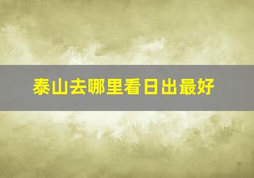 泰山去哪里看日出最好