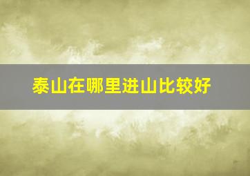 泰山在哪里进山比较好