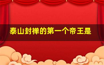 泰山封禅的第一个帝王是