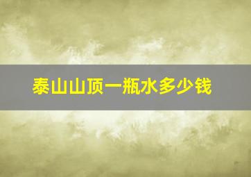 泰山山顶一瓶水多少钱