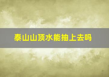 泰山山顶水能抽上去吗