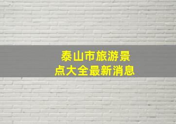 泰山市旅游景点大全最新消息