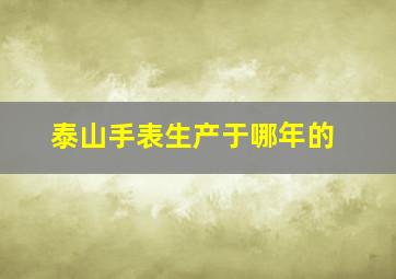 泰山手表生产于哪年的