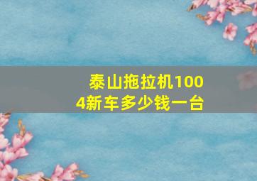 泰山拖拉机1004新车多少钱一台