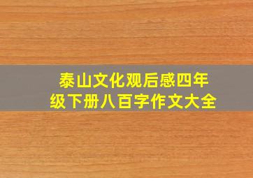 泰山文化观后感四年级下册八百字作文大全