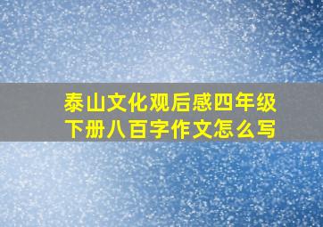 泰山文化观后感四年级下册八百字作文怎么写