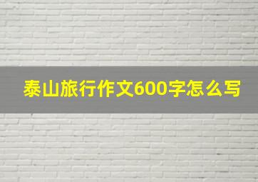 泰山旅行作文600字怎么写