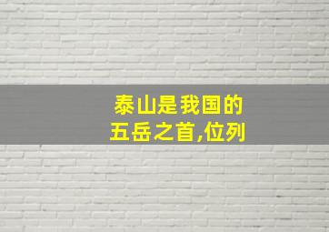 泰山是我国的五岳之首,位列