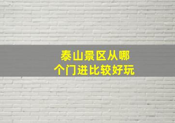 泰山景区从哪个门进比较好玩