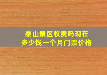 泰山景区收费吗现在多少钱一个月门票价格