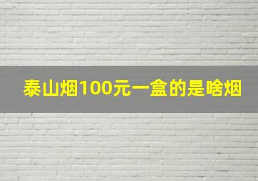 泰山烟100元一盒的是啥烟