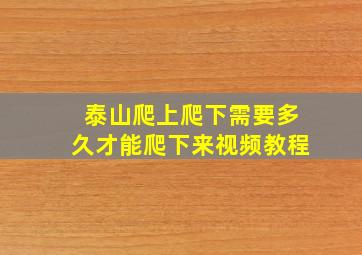 泰山爬上爬下需要多久才能爬下来视频教程