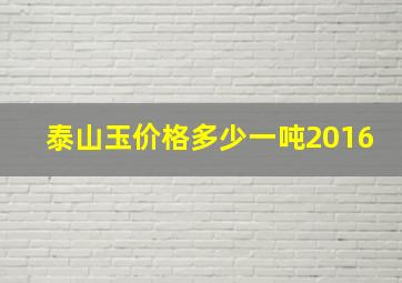 泰山玉价格多少一吨2016