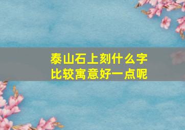 泰山石上刻什么字比较寓意好一点呢