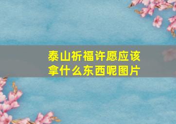 泰山祈福许愿应该拿什么东西呢图片