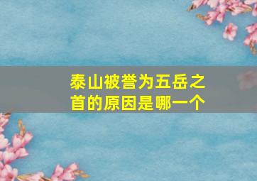 泰山被誉为五岳之首的原因是哪一个